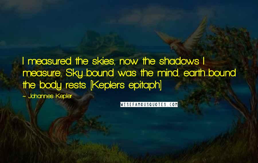 Johannes Kepler Quotes: I measured the skies, now the shadows I measure, Sky-bound was the mind, earth-bound the body rests. [Kepler's epitaph]