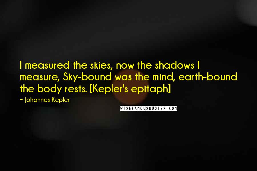 Johannes Kepler Quotes: I measured the skies, now the shadows I measure, Sky-bound was the mind, earth-bound the body rests. [Kepler's epitaph]