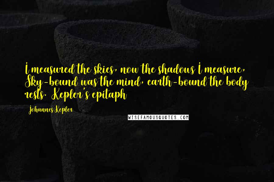 Johannes Kepler Quotes: I measured the skies, now the shadows I measure, Sky-bound was the mind, earth-bound the body rests. [Kepler's epitaph]