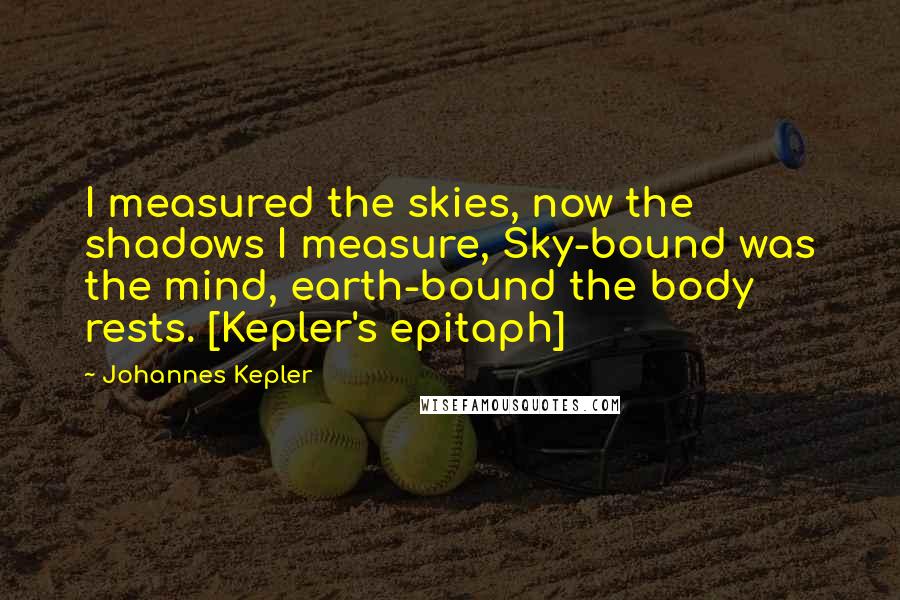 Johannes Kepler Quotes: I measured the skies, now the shadows I measure, Sky-bound was the mind, earth-bound the body rests. [Kepler's epitaph]