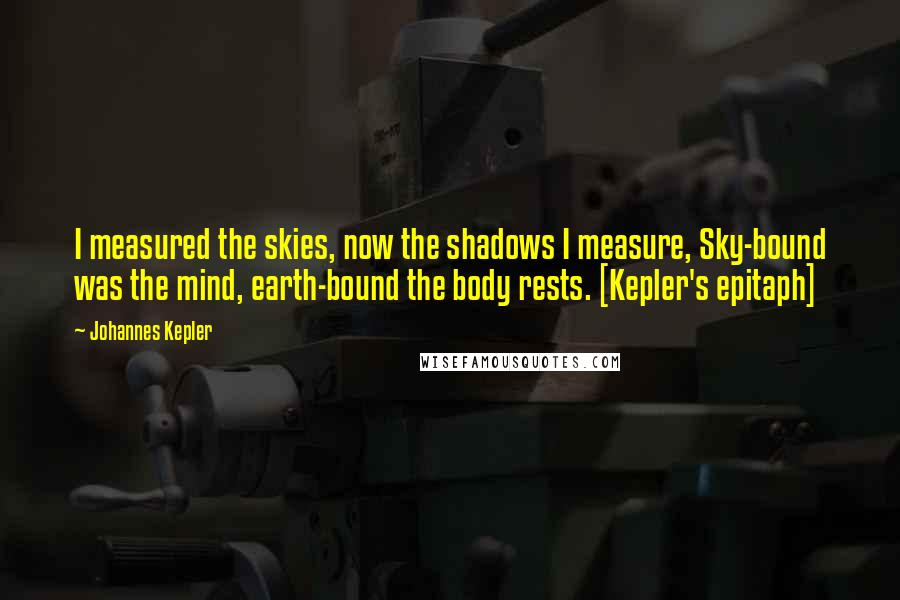 Johannes Kepler Quotes: I measured the skies, now the shadows I measure, Sky-bound was the mind, earth-bound the body rests. [Kepler's epitaph]
