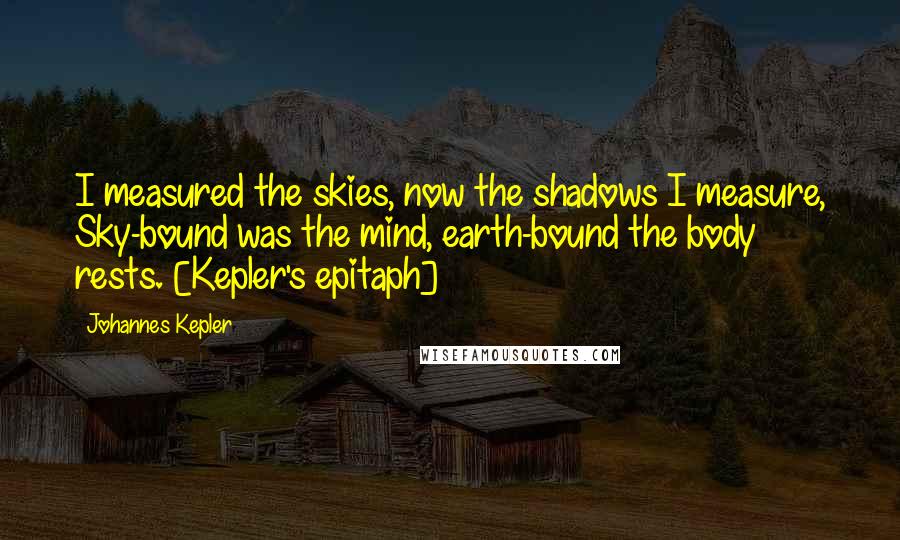 Johannes Kepler Quotes: I measured the skies, now the shadows I measure, Sky-bound was the mind, earth-bound the body rests. [Kepler's epitaph]