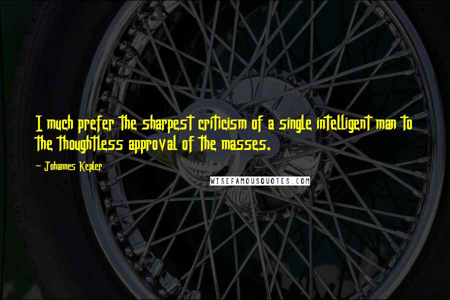 Johannes Kepler Quotes: I much prefer the sharpest criticism of a single intelligent man to the thoughtless approval of the masses.