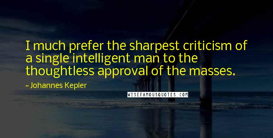 Johannes Kepler Quotes: I much prefer the sharpest criticism of a single intelligent man to the thoughtless approval of the masses.