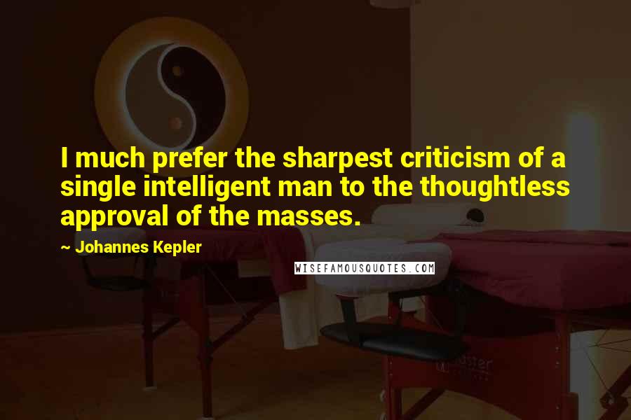 Johannes Kepler Quotes: I much prefer the sharpest criticism of a single intelligent man to the thoughtless approval of the masses.