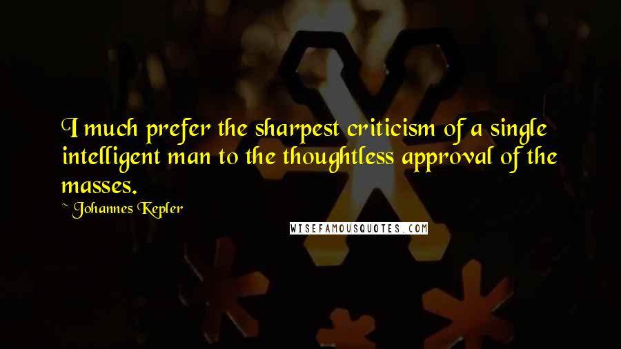 Johannes Kepler Quotes: I much prefer the sharpest criticism of a single intelligent man to the thoughtless approval of the masses.