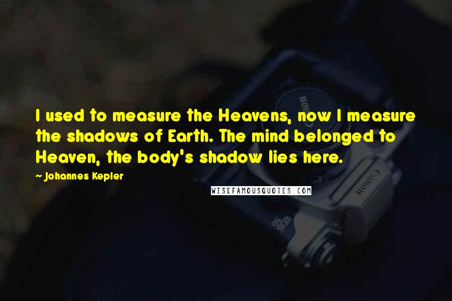 Johannes Kepler Quotes: I used to measure the Heavens, now I measure the shadows of Earth. The mind belonged to Heaven, the body's shadow lies here.