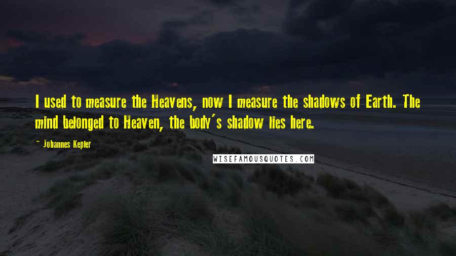 Johannes Kepler Quotes: I used to measure the Heavens, now I measure the shadows of Earth. The mind belonged to Heaven, the body's shadow lies here.