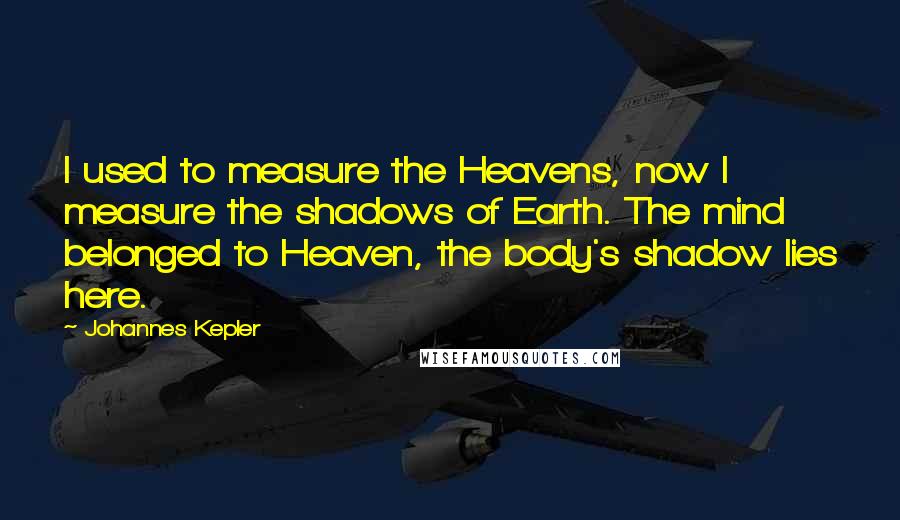 Johannes Kepler Quotes: I used to measure the Heavens, now I measure the shadows of Earth. The mind belonged to Heaven, the body's shadow lies here.