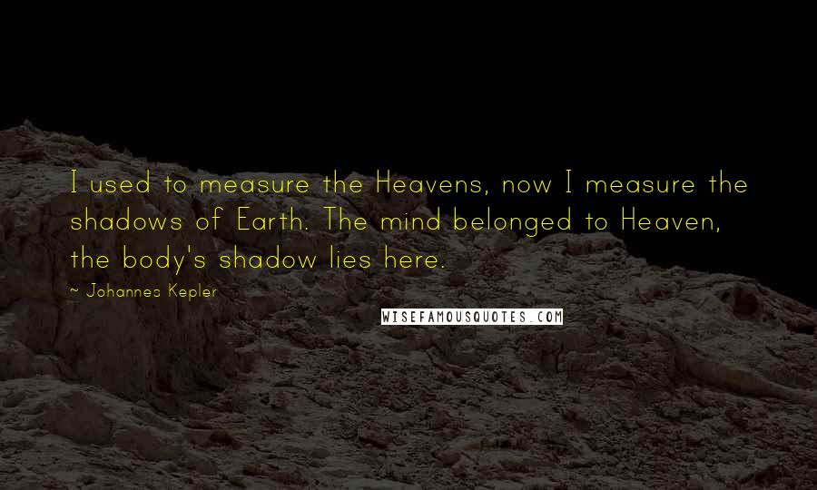 Johannes Kepler Quotes: I used to measure the Heavens, now I measure the shadows of Earth. The mind belonged to Heaven, the body's shadow lies here.