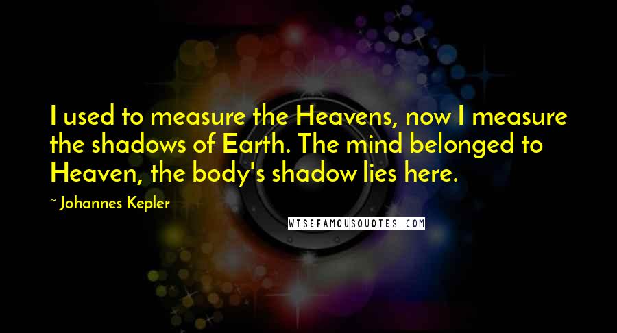 Johannes Kepler Quotes: I used to measure the Heavens, now I measure the shadows of Earth. The mind belonged to Heaven, the body's shadow lies here.