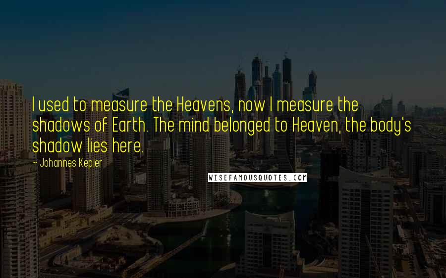 Johannes Kepler Quotes: I used to measure the Heavens, now I measure the shadows of Earth. The mind belonged to Heaven, the body's shadow lies here.