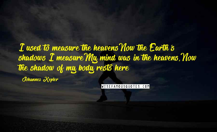 Johannes Kepler Quotes: I used to measure the heavensNow the Earth's shadows I measureMy mind was in the heavens,Now the shadow of my body rests here