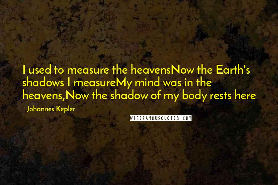 Johannes Kepler Quotes: I used to measure the heavensNow the Earth's shadows I measureMy mind was in the heavens,Now the shadow of my body rests here