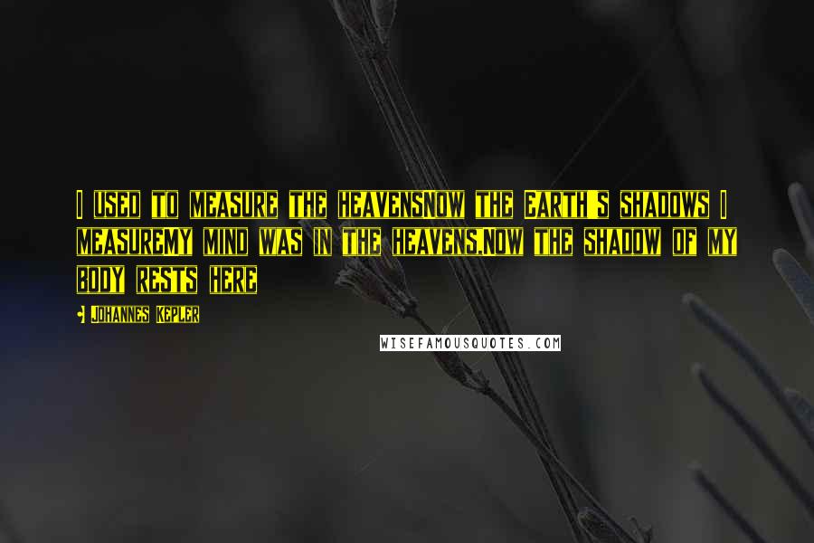 Johannes Kepler Quotes: I used to measure the heavensNow the Earth's shadows I measureMy mind was in the heavens,Now the shadow of my body rests here