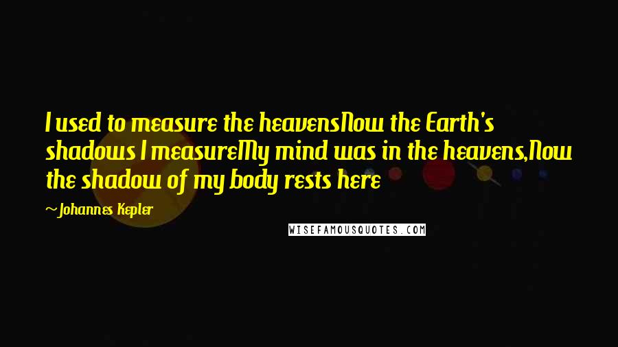 Johannes Kepler Quotes: I used to measure the heavensNow the Earth's shadows I measureMy mind was in the heavens,Now the shadow of my body rests here