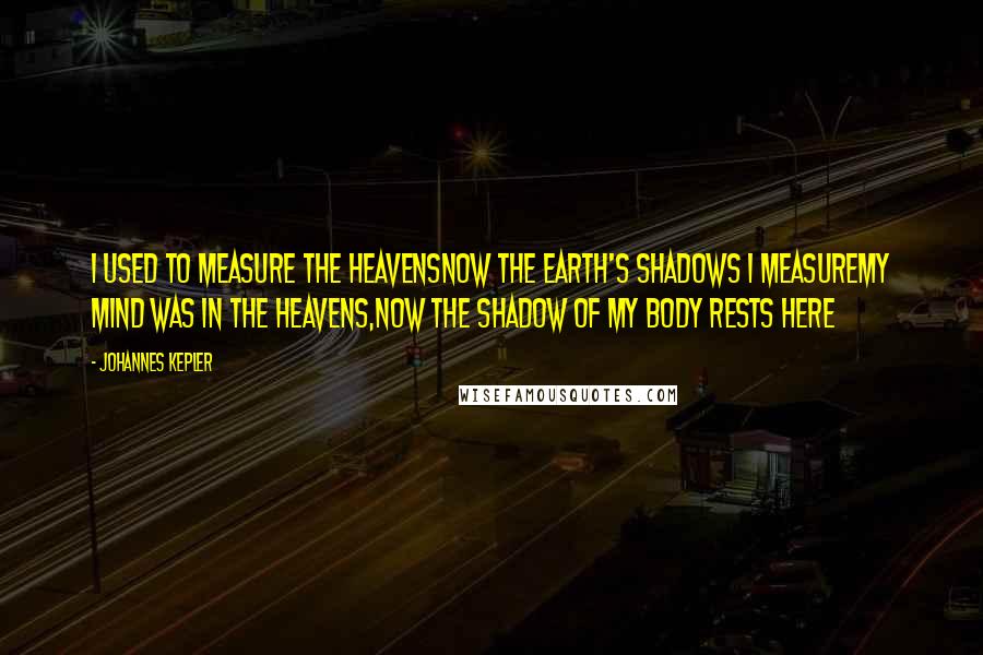 Johannes Kepler Quotes: I used to measure the heavensNow the Earth's shadows I measureMy mind was in the heavens,Now the shadow of my body rests here