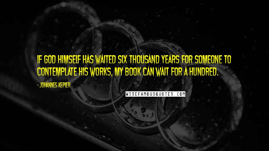 Johannes Kepler Quotes: If God himself has waited six thousand years for someone to contemplate his works, my book can wait for a hundred.