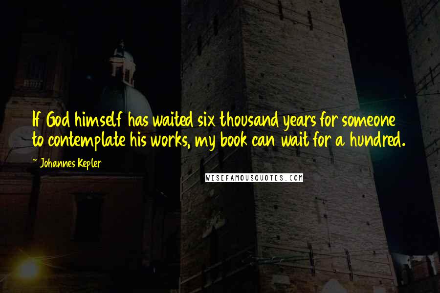 Johannes Kepler Quotes: If God himself has waited six thousand years for someone to contemplate his works, my book can wait for a hundred.