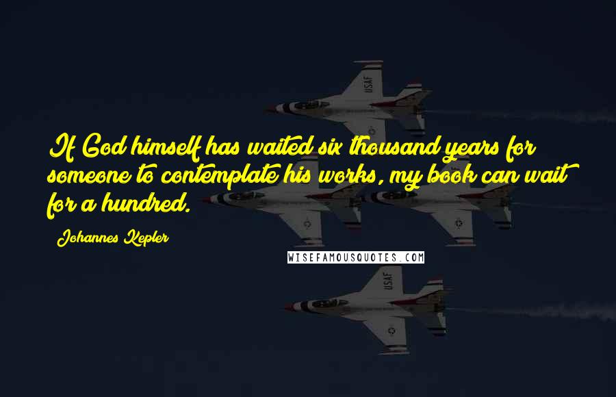 Johannes Kepler Quotes: If God himself has waited six thousand years for someone to contemplate his works, my book can wait for a hundred.