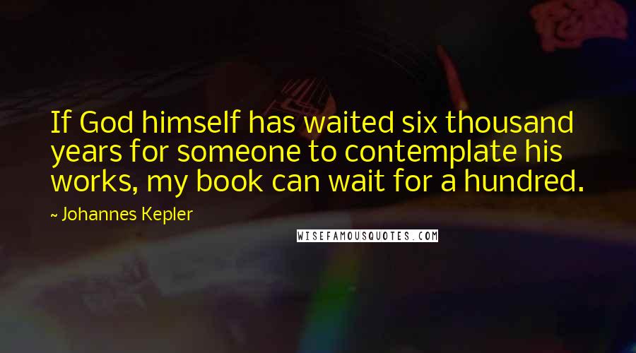 Johannes Kepler Quotes: If God himself has waited six thousand years for someone to contemplate his works, my book can wait for a hundred.