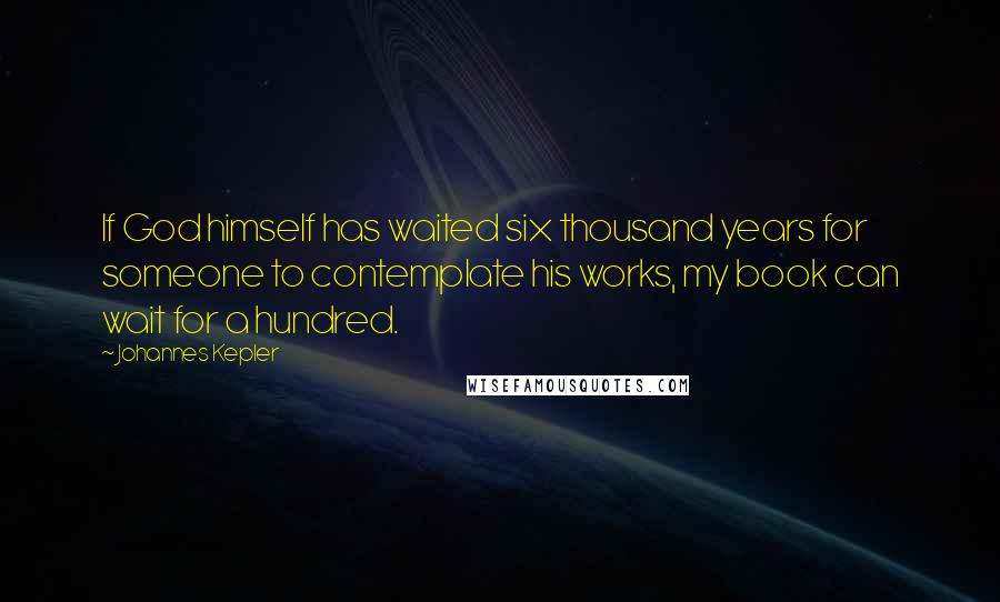 Johannes Kepler Quotes: If God himself has waited six thousand years for someone to contemplate his works, my book can wait for a hundred.