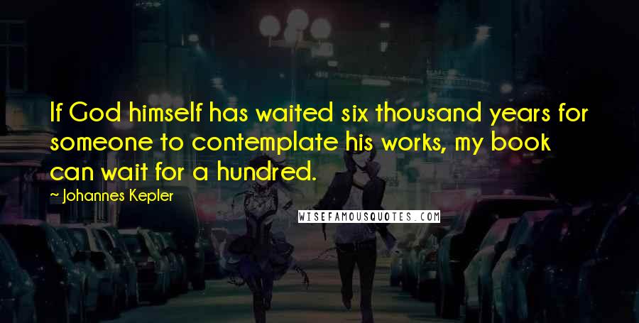 Johannes Kepler Quotes: If God himself has waited six thousand years for someone to contemplate his works, my book can wait for a hundred.