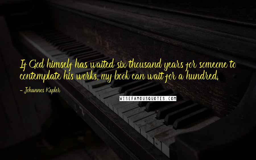 Johannes Kepler Quotes: If God himself has waited six thousand years for someone to contemplate his works, my book can wait for a hundred.