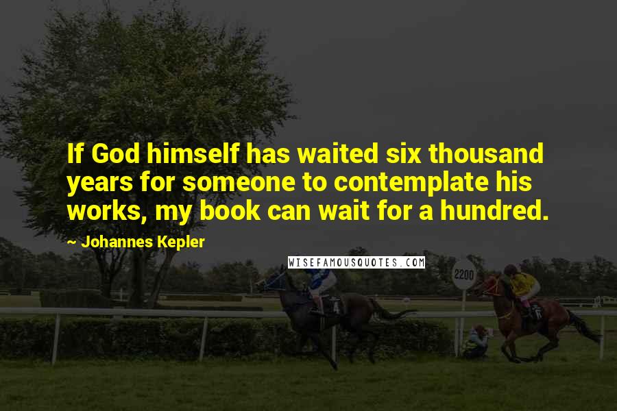 Johannes Kepler Quotes: If God himself has waited six thousand years for someone to contemplate his works, my book can wait for a hundred.