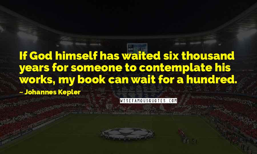 Johannes Kepler Quotes: If God himself has waited six thousand years for someone to contemplate his works, my book can wait for a hundred.