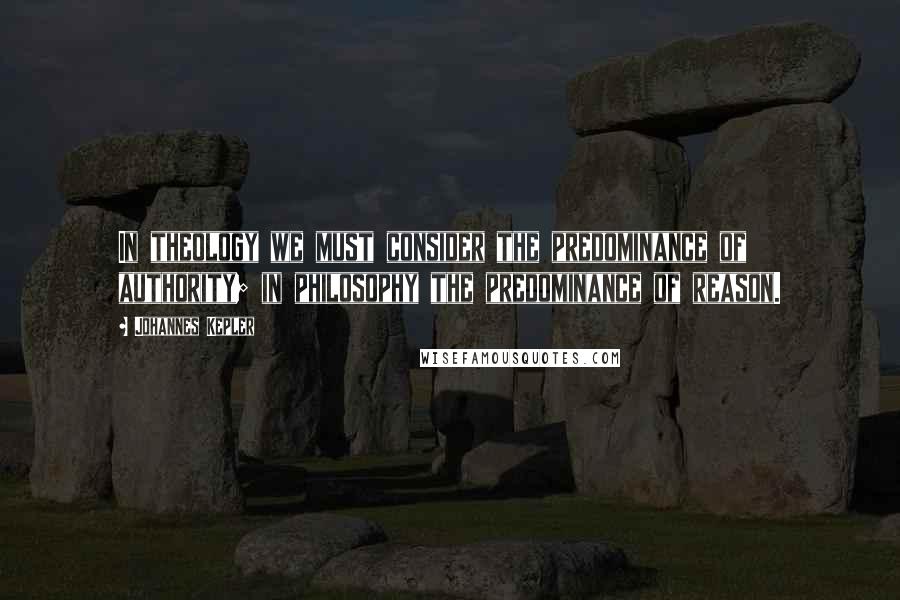 Johannes Kepler Quotes: In theology we must consider the predominance of authority; in philosophy the predominance of reason.