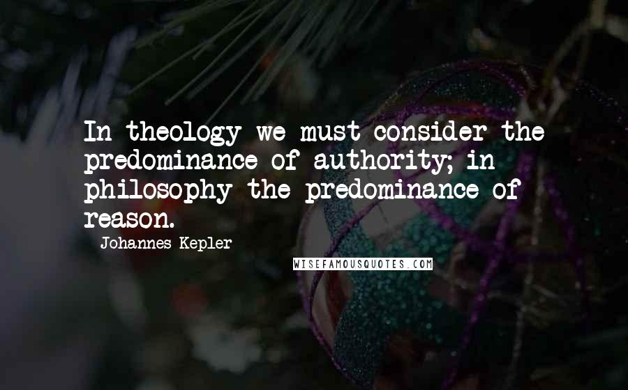 Johannes Kepler Quotes: In theology we must consider the predominance of authority; in philosophy the predominance of reason.