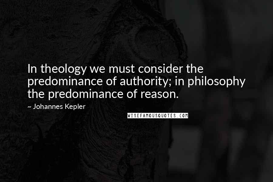 Johannes Kepler Quotes: In theology we must consider the predominance of authority; in philosophy the predominance of reason.