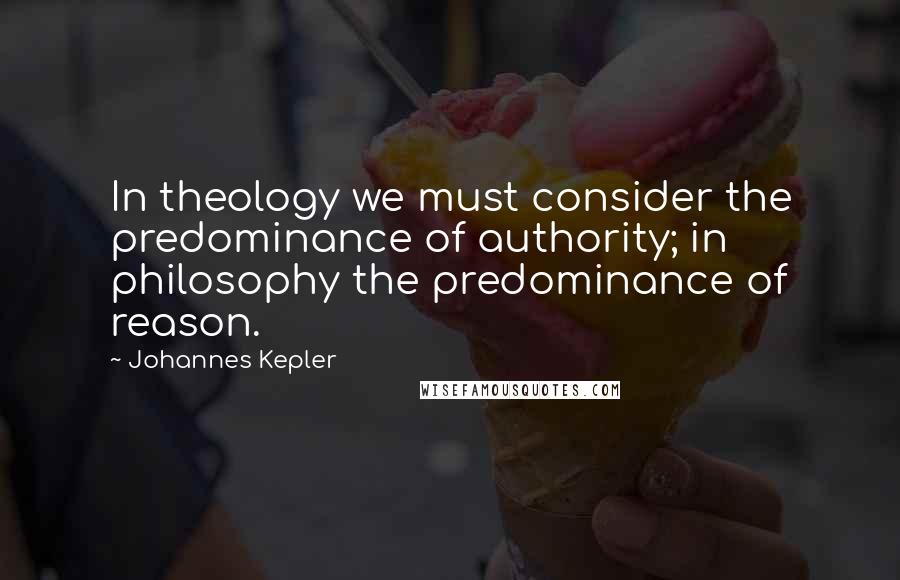 Johannes Kepler Quotes: In theology we must consider the predominance of authority; in philosophy the predominance of reason.