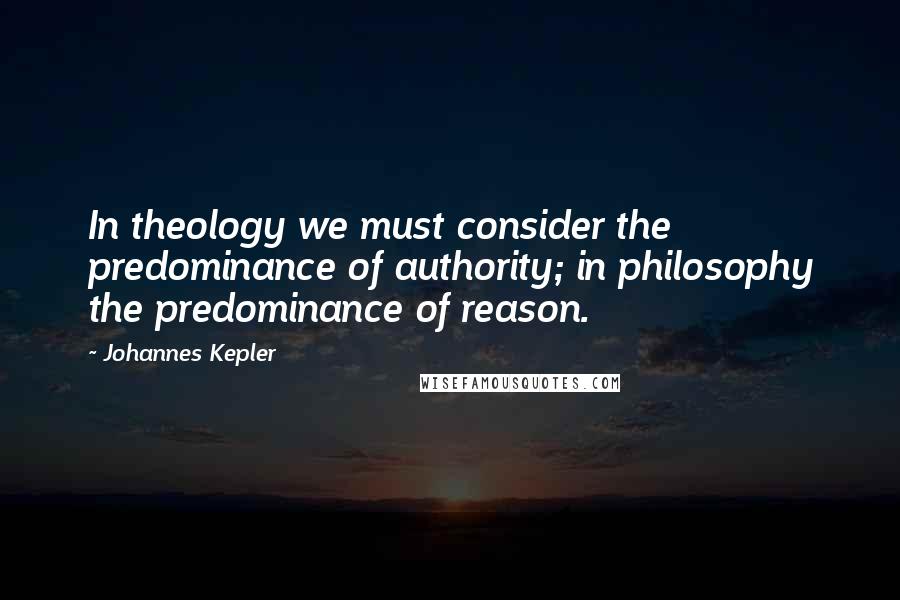 Johannes Kepler Quotes: In theology we must consider the predominance of authority; in philosophy the predominance of reason.