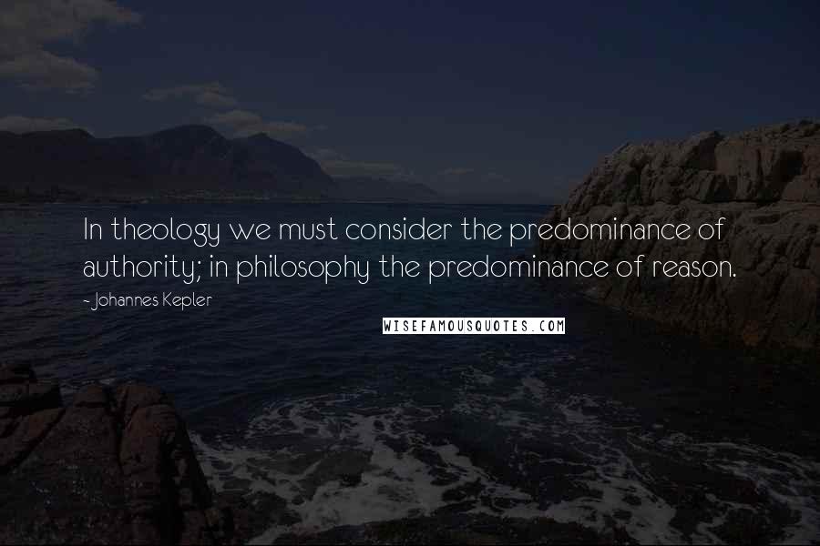 Johannes Kepler Quotes: In theology we must consider the predominance of authority; in philosophy the predominance of reason.