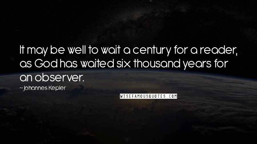 Johannes Kepler Quotes: It may be well to wait a century for a reader, as God has waited six thousand years for an observer.