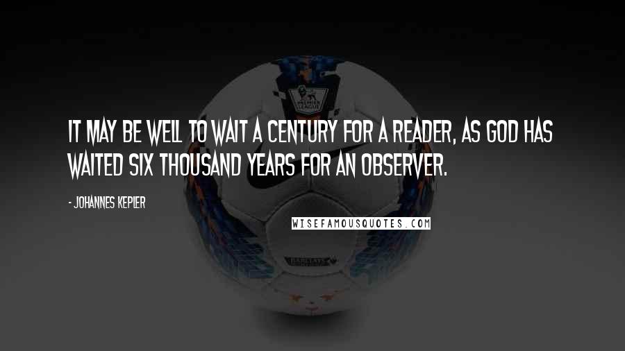 Johannes Kepler Quotes: It may be well to wait a century for a reader, as God has waited six thousand years for an observer.