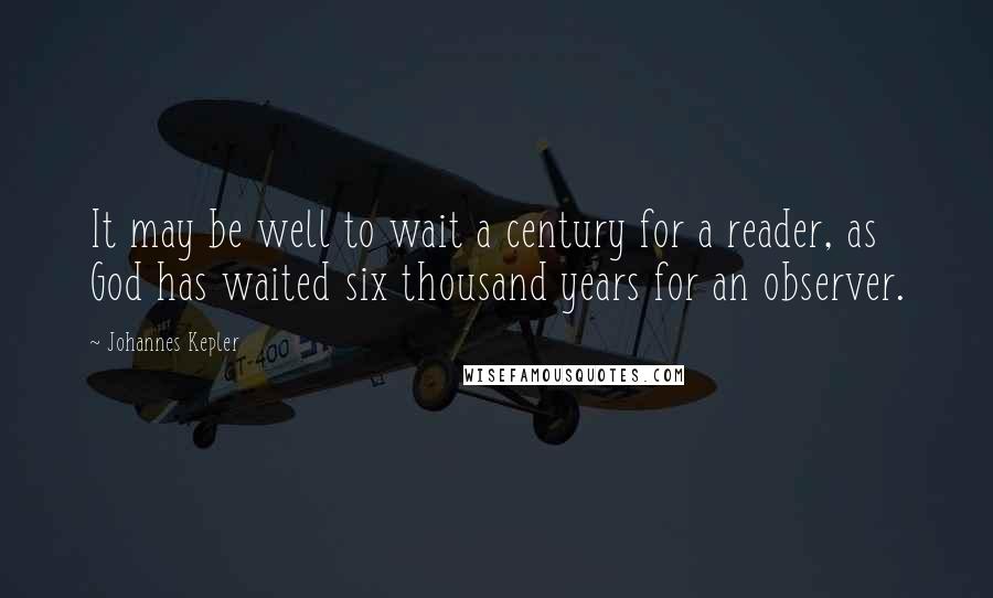 Johannes Kepler Quotes: It may be well to wait a century for a reader, as God has waited six thousand years for an observer.