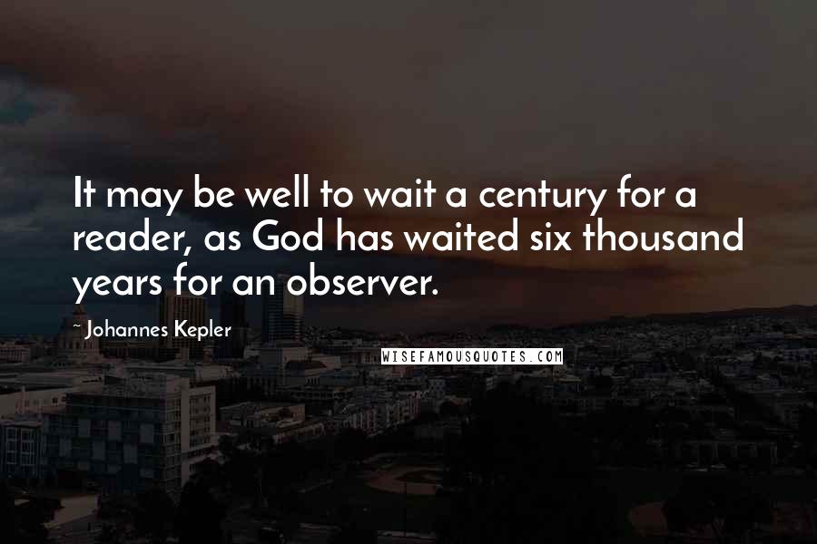 Johannes Kepler Quotes: It may be well to wait a century for a reader, as God has waited six thousand years for an observer.