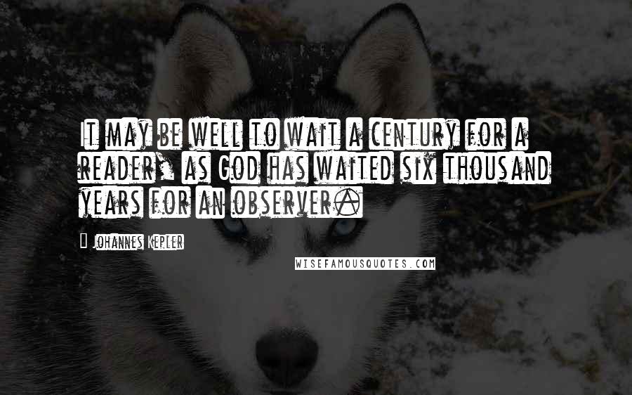 Johannes Kepler Quotes: It may be well to wait a century for a reader, as God has waited six thousand years for an observer.