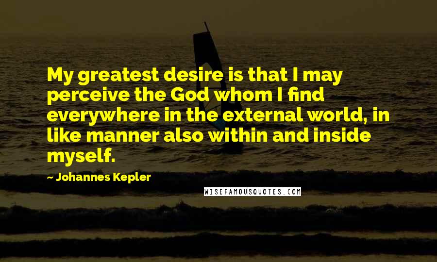 Johannes Kepler Quotes: My greatest desire is that I may perceive the God whom I find everywhere in the external world, in like manner also within and inside myself.