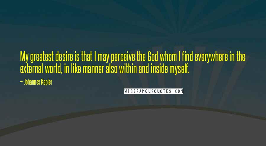 Johannes Kepler Quotes: My greatest desire is that I may perceive the God whom I find everywhere in the external world, in like manner also within and inside myself.