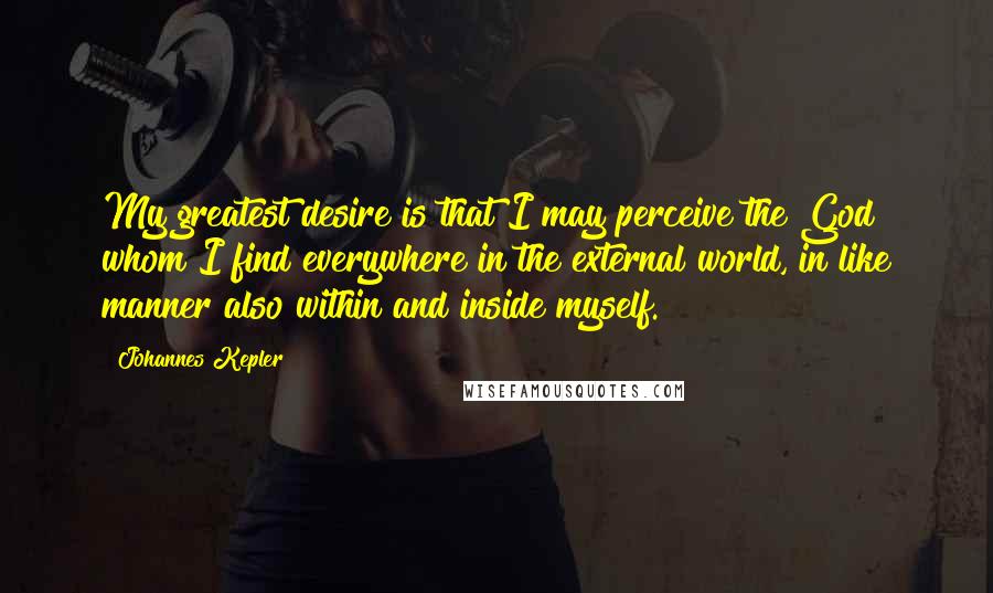 Johannes Kepler Quotes: My greatest desire is that I may perceive the God whom I find everywhere in the external world, in like manner also within and inside myself.