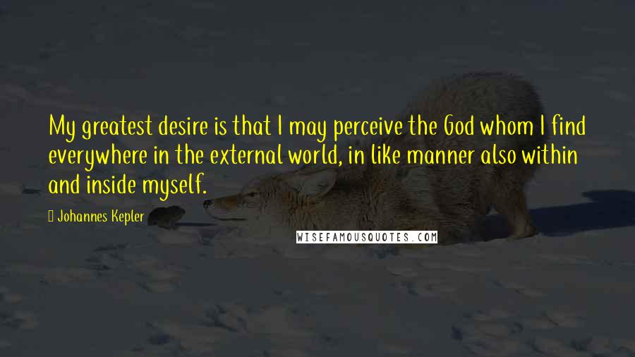 Johannes Kepler Quotes: My greatest desire is that I may perceive the God whom I find everywhere in the external world, in like manner also within and inside myself.