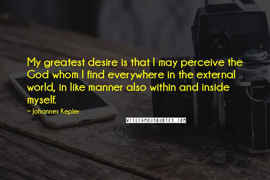 Johannes Kepler Quotes: My greatest desire is that I may perceive the God whom I find everywhere in the external world, in like manner also within and inside myself.