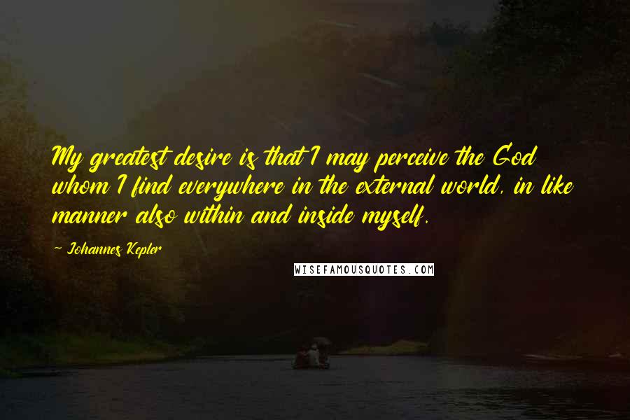 Johannes Kepler Quotes: My greatest desire is that I may perceive the God whom I find everywhere in the external world, in like manner also within and inside myself.