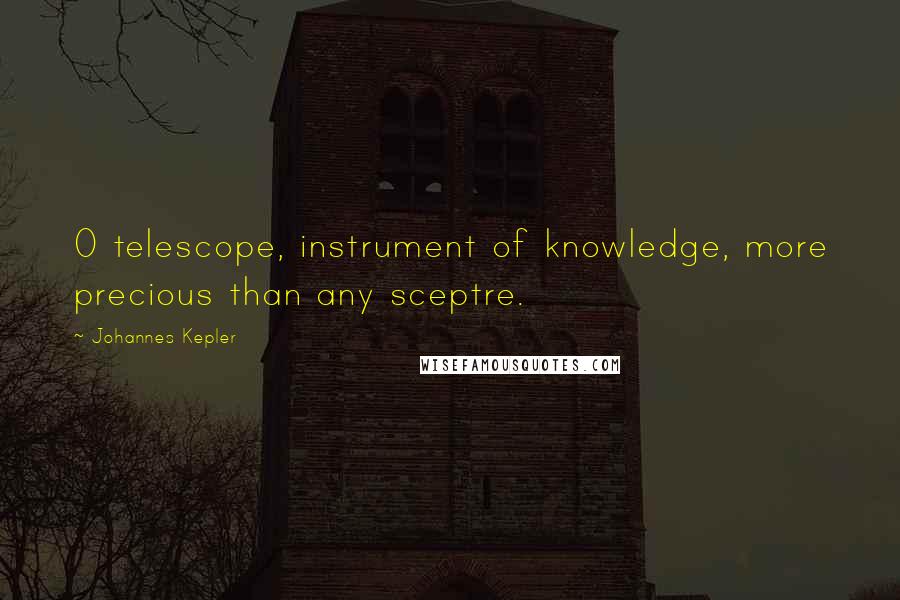 Johannes Kepler Quotes: O telescope, instrument of knowledge, more precious than any sceptre.