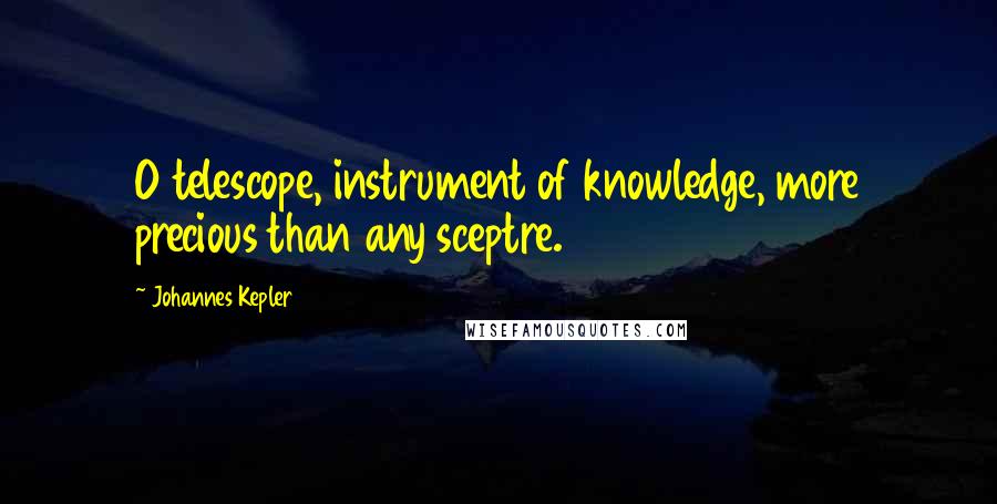 Johannes Kepler Quotes: O telescope, instrument of knowledge, more precious than any sceptre.