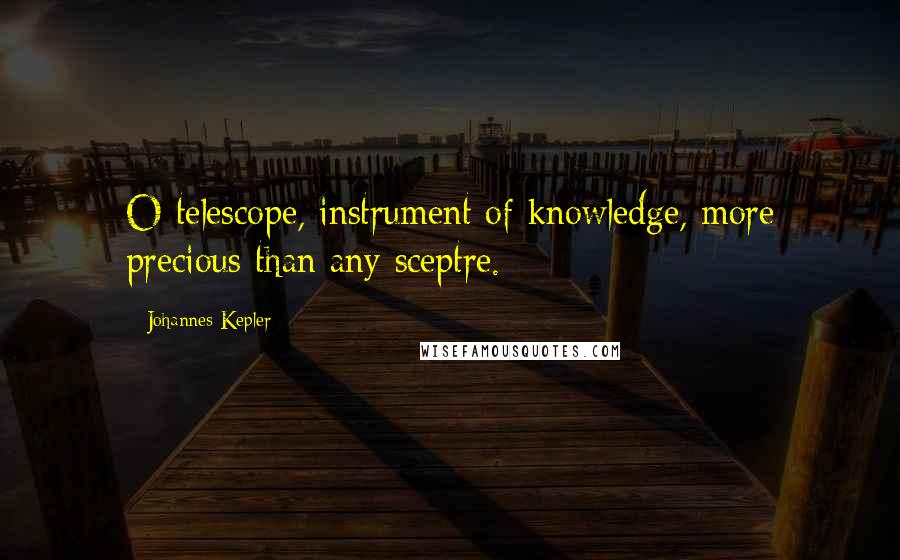 Johannes Kepler Quotes: O telescope, instrument of knowledge, more precious than any sceptre.